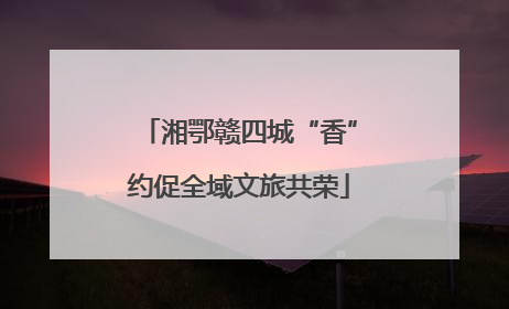 湘鄂赣四城“香”约促全域文旅共荣