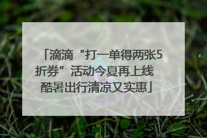 滴滴“打一单得两张5折券”活动今夏再上线 酷暑出行清凉又实惠