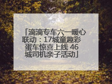 滴滴专车六一暖心联动：17城童趣彩蛋车惊喜上线 46城司机亲子活动