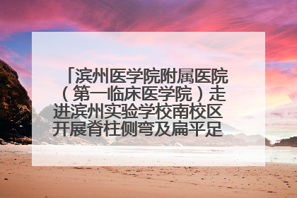 滨州医学院附属医院（第一临床医学院）走进滨州实验学校南校区开展脊柱侧弯及扁平足公益筛查活动