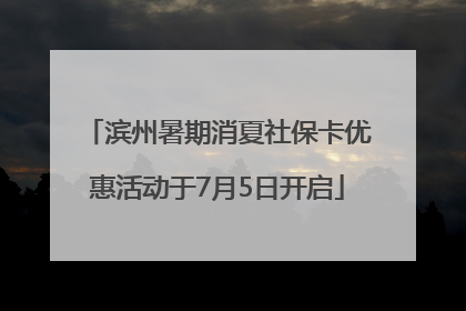 滨州暑期消夏社保卡优惠活动于7月5日开启