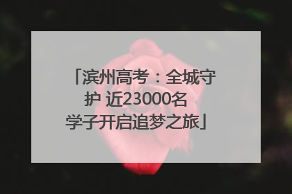 滨州高考：全城守护 近23000名学子开启追梦之旅