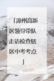 漳州高新区领导带队走访检查辖区中考考点