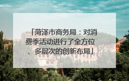 菏泽市商务局：对消费季活动进行了全方位、多层次的创新布局