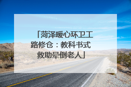 菏泽暖心环卫工路修仓：教科书式救助晕倒老人