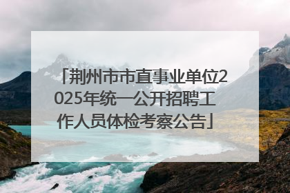 荆州市市直事业单位2025年统一公开招聘工作人员体检考察公告
