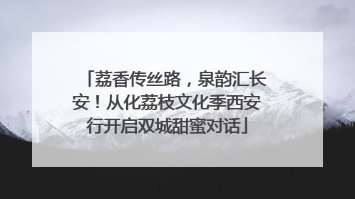 荔香传丝路，泉韵汇长安！从化荔枝文化季西安行开启双城甜蜜对话