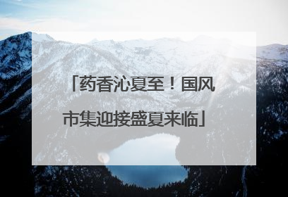 药香沁夏至！国风市集迎接盛夏来临