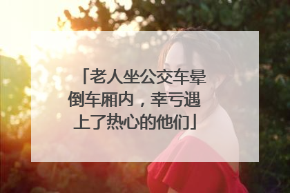 老人坐公交车晕倒车厢内，幸亏遇上了热心的他们