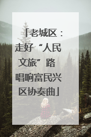 老城区：走好“人民文旅”路 唱响富民兴区协奏曲