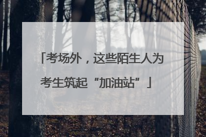考场外，这些陌生人为考生筑起“加油站”