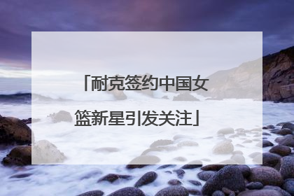 耐克签约中国女篮新星引发关注