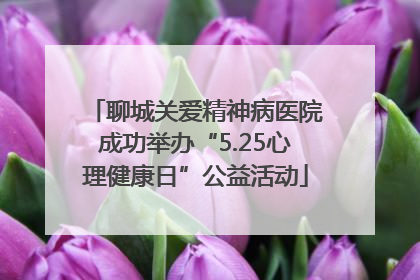聊城关爱精神病医院成功举办“5.25心理健康日”公益活动