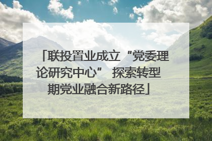 联投置业成立“党委理论研究中心” 探索转型期党业融合新路径