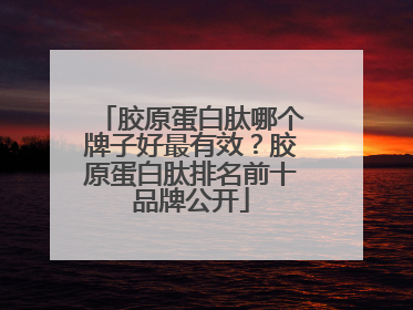 胶原蛋白肽哪个牌子好最有效？胶原蛋白肽排名前十品牌公开