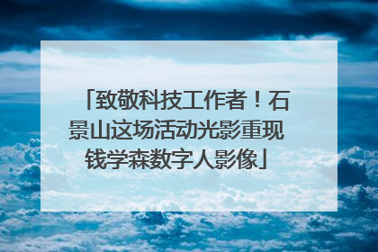 致敬科技工作者！石景山这场活动光影重现钱学森数字人影像