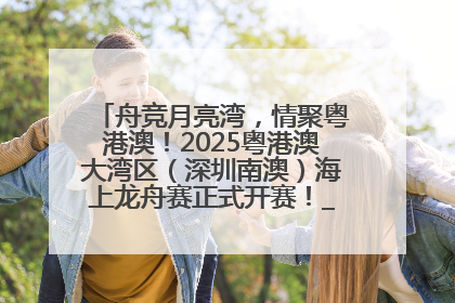 舟竞月亮湾，情聚粤港澳！2025粤港澳大湾区（深圳南澳）海上龙舟赛正式开赛！_深圳新闻网