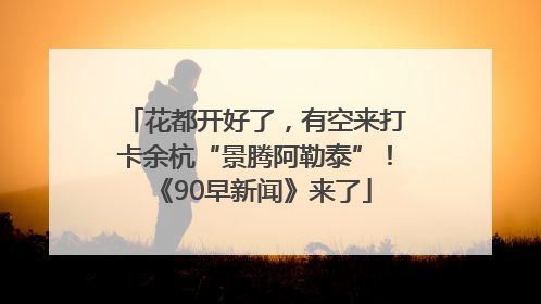 花都开好了，有空来打卡余杭“景腾阿勒泰”！《90早新闻》来了