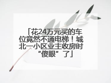 花24万元买的车位竟然不通电梯！城北一小区业主收房时“傻眼”了