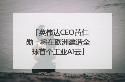 英伟达CEO黄仁勋：将在欧洲建造全球首个工业AI云