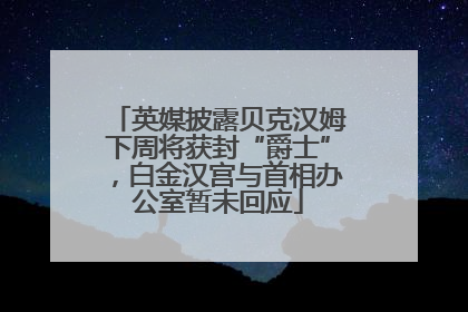 英媒披露贝克汉姆下周将获封“爵士”，白金汉宫与首相办公室暂未回应