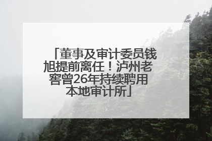 董事及审计委员钱旭提前离任！泸州老窖曾26年持续聘用本地审计所