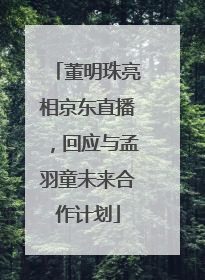 董明珠亮相京东直播，回应与孟羽童未来合作计划