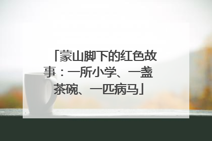 蒙山脚下的红色故事：一所小学、一盏茶碗、一匹病马