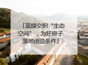 蓝绿交织“生态空间”，为好房子落地创造条件