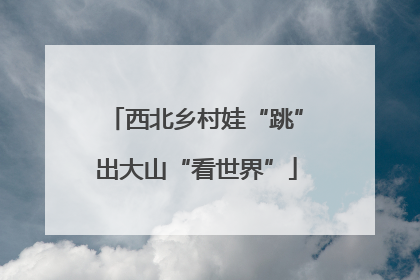 西北乡村娃“跳”出大山“看世界”