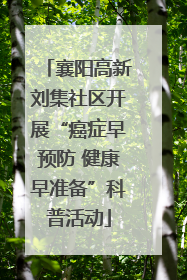 襄阳高新刘集社区开展“癌症早预防 健康早准备”科普活动