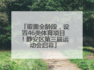 覆盖全龄段，设置46类体育项目！静安区第三届运动会启幕