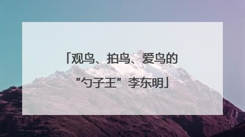 观鸟、拍鸟、爱鸟的“勺子王”李东明