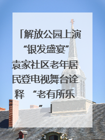 解放公园上演“银发盛宴” 袁家社区老年居民登电视舞台诠释 “老有所乐”