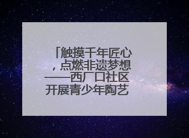触摸千年匠心，点燃非遗梦想——西厂口社区开展青少年陶艺科技研学活动