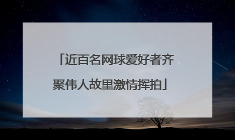 近百名网球爱好者齐聚伟人故里激情挥拍