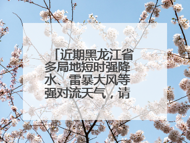 近期黑龙江省多局地短时强降水、雷暴大风等强对流天气，请注意防范～
