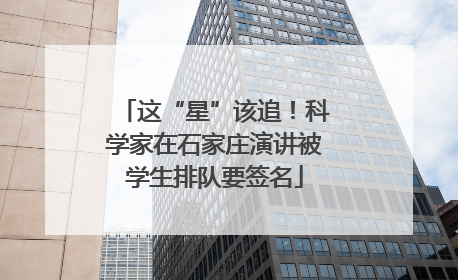 这“星”该追！科学家在石家庄演讲被学生排队要签名