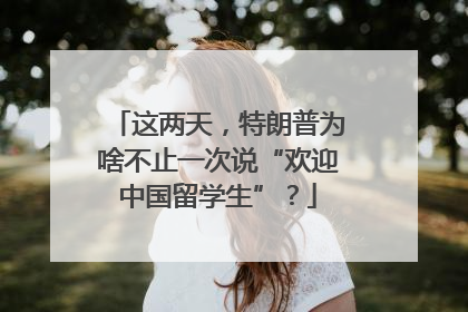 这两天，特朗普为啥不止一次说“欢迎中国留学生”？