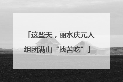 这些天，丽水庆元人组团满山“找苦吃”