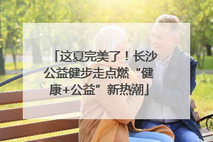 这夏完美了！长沙公益健步走点燃“健康+公益”新热潮