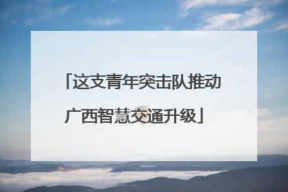 这支青年突击队推动广西智慧交通升级