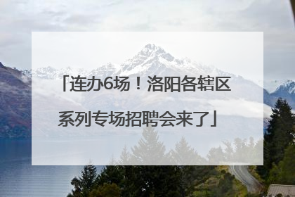 连办6场！洛阳各辖区系列专场招聘会来了