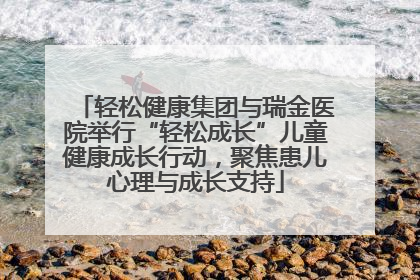 轻松健康集团与瑞金医院举行“轻松成长”儿童健康成长行动，聚焦患儿心理与成长支持