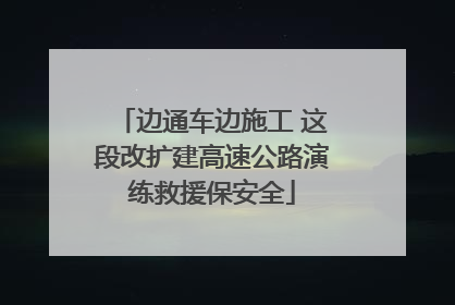 边通车边施工 这段改扩建高速公路演练救援保安全