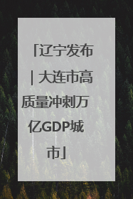 辽宁发布｜大连市高质量冲刺万亿GDP城市