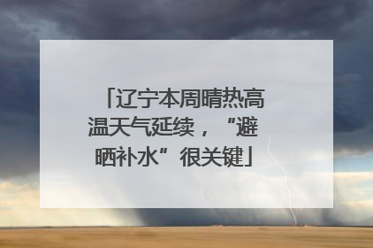 辽宁本周晴热高温天气延续，“避晒补水”很关键