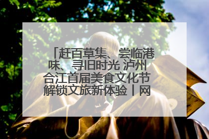 赶百草集、尝临港味、寻旧时光 泸州合江首届美食文化节解锁文旅新体验丨网络中国节·端午