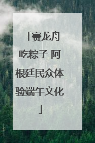赛龙舟 吃粽子 阿根廷民众体验端午文化