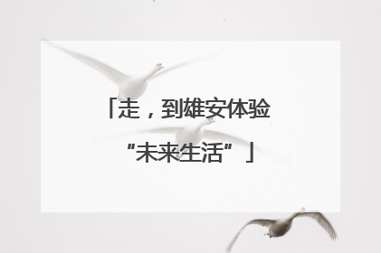 走，到雄安体验“未来生活”